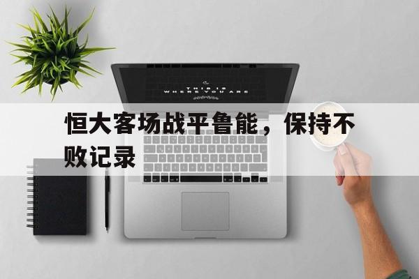 九游体育-恒大与鲁能比赛结果